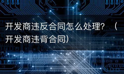 开发商违反合同怎么处理？（开发商违背合同）