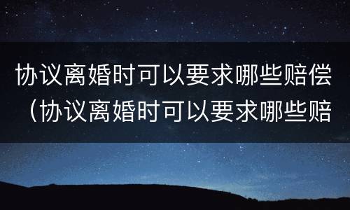 协议离婚时可以要求哪些赔偿（协议离婚时可以要求哪些赔偿款）
