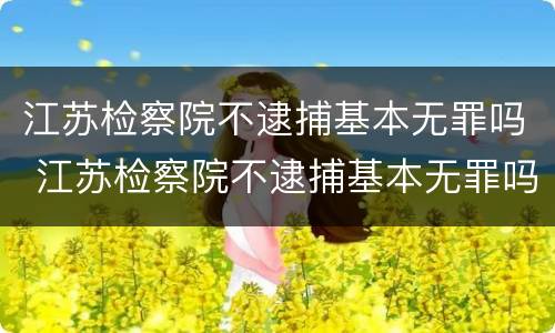 江苏检察院不逮捕基本无罪吗 江苏检察院不逮捕基本无罪吗知乎