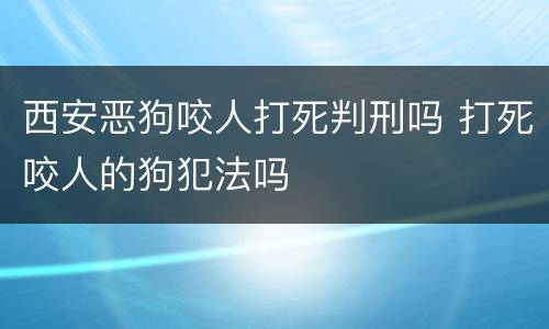 西安恶狗咬人打死判刑吗 打死咬人的狗犯法吗