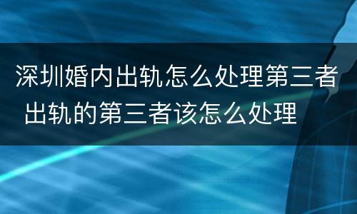 深圳婚内出轨怎么处理第三者 出轨的第三者该怎么处理