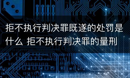 拒不执行判决罪既遂的处罚是什么 拒不执行判决罪的量刑