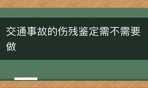 交通事故的伤残鉴定需不需要做