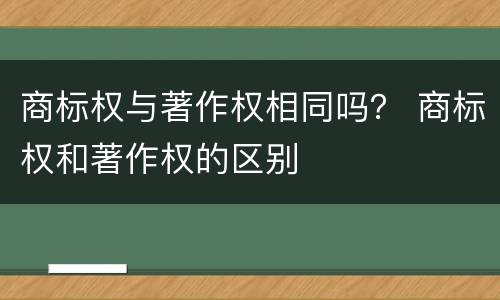 商标权与著作权相同吗？ 商标权和著作权的区别