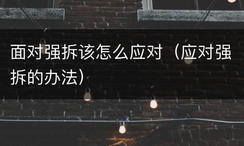 面对强拆该怎么应对（应对强拆的办法）