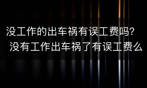 没工作的出车祸有误工费吗？ 没有工作出车祸了有误工费么?