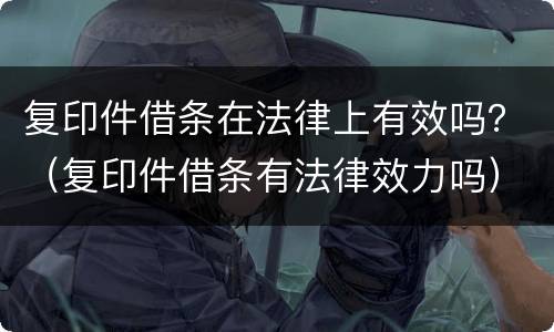 复印件借条在法律上有效吗？（复印件借条有法律效力吗）