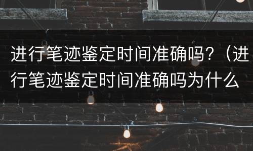 进行笔迹鉴定时间准确吗?（进行笔迹鉴定时间准确吗为什么）