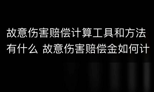 故意伤害赔偿计算工具和方法有什么 故意伤害赔偿金如何计算