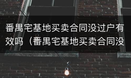 番禺宅基地买卖合同没过户有效吗（番禺宅基地买卖合同没过户有效吗怎么办）