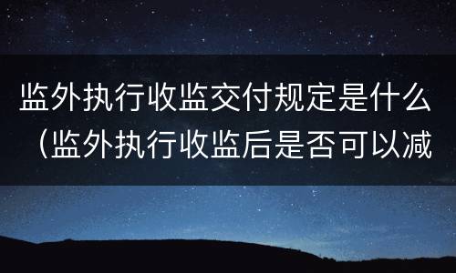 监外执行收监交付规定是什么（监外执行收监后是否可以减刑）