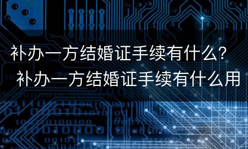 补办一方结婚证手续有什么？ 补办一方结婚证手续有什么用