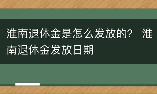 淮南退休金是怎么发放的？ 淮南退休金发放日期