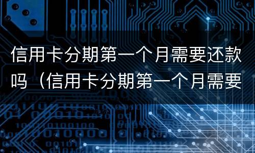 信用卡分期第一个月需要还款吗（信用卡分期第一个月需要还款吗怎么还）