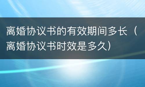 离婚协议书的有效期间多长（离婚协议书时效是多久）