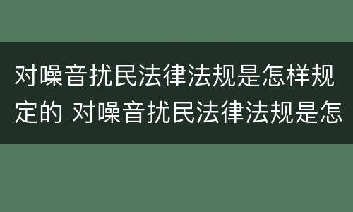 对噪音扰民法律法规是怎样规定的 对噪音扰民法律法规是怎样规定的呢