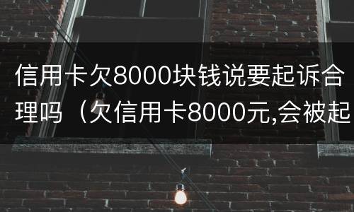 信用卡欠8000块钱说要起诉合理吗（欠信用卡8000元,会被起诉吗?）