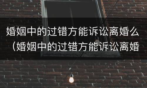 婚姻中的过错方能诉讼离婚么（婚姻中的过错方能诉讼离婚么吗）
