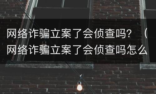网络诈骗立案了会侦查吗？（网络诈骗立案了会侦查吗怎么办）