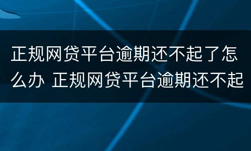 正规网贷平台逾期还不起了怎么办 正规网贷平台逾期还不起了怎么办呢