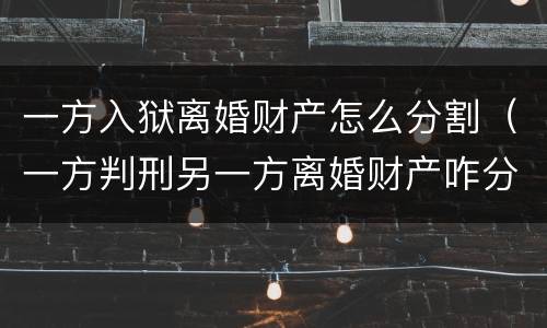 一方入狱离婚财产怎么分割（一方判刑另一方离婚财产咋分）