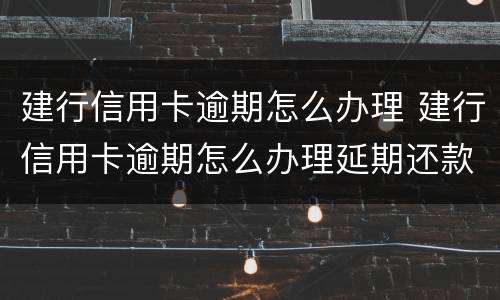 建行信用卡逾期怎么办理 建行信用卡逾期怎么办理延期还款