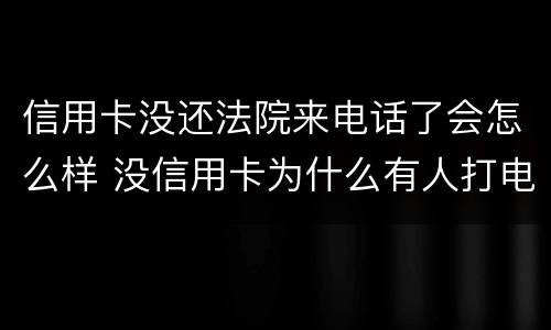 信用卡没还法院来电话了会怎么样 没信用卡为什么有人打电话让我还款