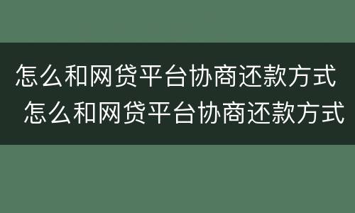 怎么和网贷平台协商还款方式 怎么和网贷平台协商还款方式一样