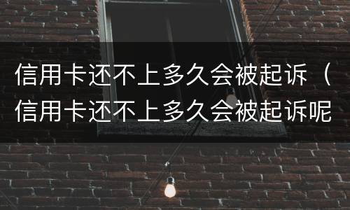 信用卡还不上多久会被起诉（信用卡还不上多久会被起诉呢）