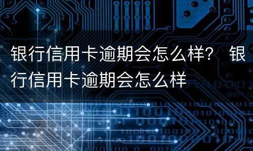 银行信用卡逾期会怎么样？ 银行信用卡逾期会怎么样