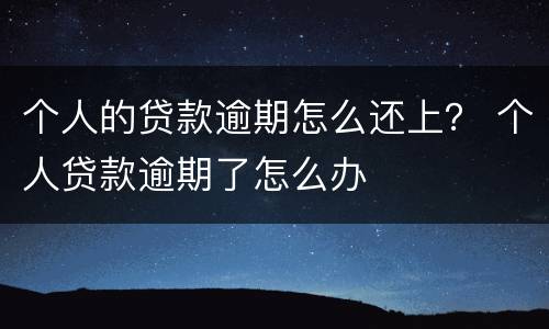 个人的贷款逾期怎么还上？ 个人贷款逾期了怎么办