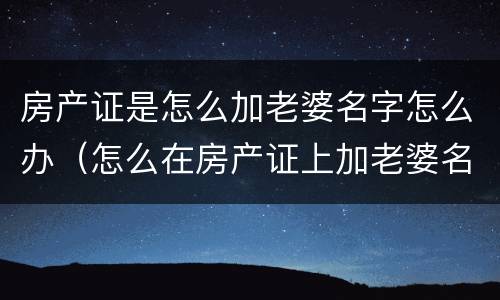 房产证是怎么加老婆名字怎么办（怎么在房产证上加老婆名字）