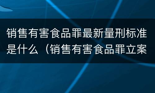 销售有害食品罪最新量刑标准是什么（销售有害食品罪立案标准）