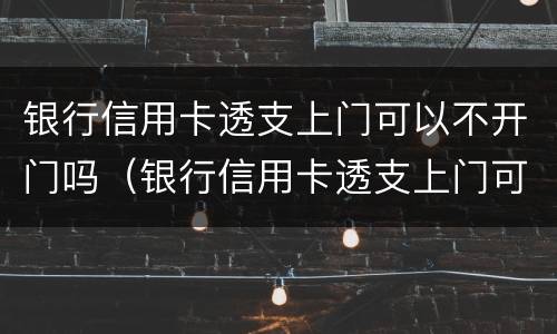 银行信用卡透支上门可以不开门吗（银行信用卡透支上门可以不开门吗）