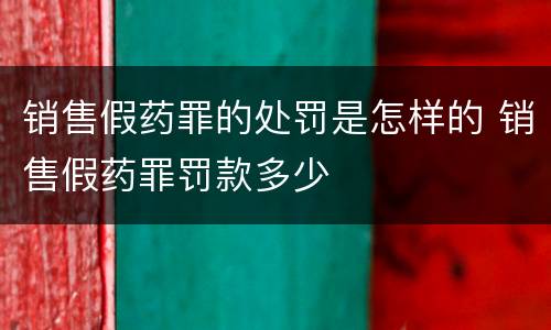 销售假药罪的处罚是怎样的 销售假药罪罚款多少