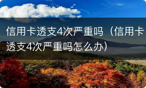 信用卡透支4次严重吗（信用卡透支4次严重吗怎么办）