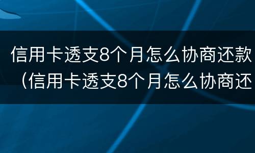 信用卡透支8个月怎么协商还款（信用卡透支8个月怎么协商还款呢）