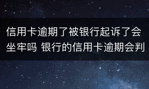 信用卡逾期了被银行起诉了会坐牢吗 银行的信用卡逾期会判刑吗