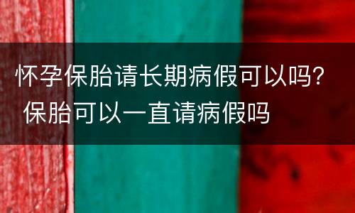 怀孕保胎请长期病假可以吗？ 保胎可以一直请病假吗
