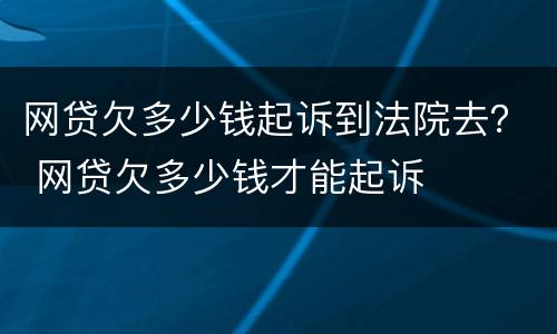 网贷欠多少钱起诉到法院去？ 网贷欠多少钱才能起诉