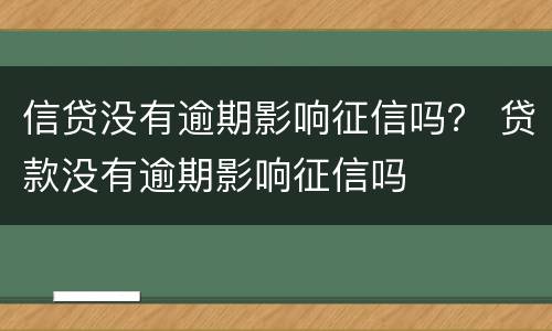 信贷没有逾期影响征信吗？ 贷款没有逾期影响征信吗