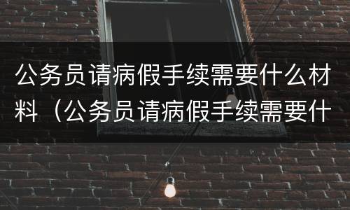 公务员请病假手续需要什么材料（公务员请病假手续需要什么材料和手续）