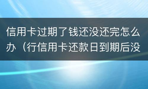 信用卡过期了钱还没还完怎么办（行信用卡还款日到期后没还上）