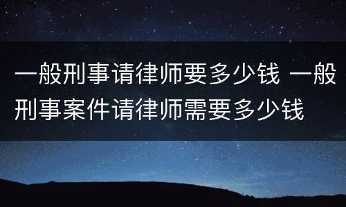 一般刑事请律师要多少钱 一般刑事案件请律师需要多少钱