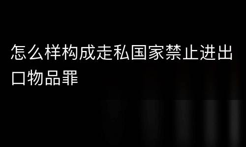 怎么样构成走私国家禁止进出口物品罪