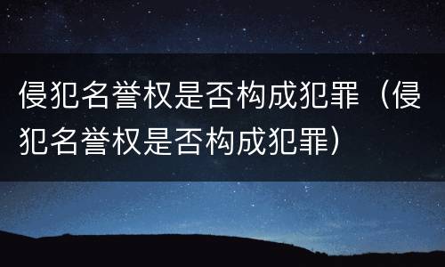 侵犯名誉权是否构成犯罪（侵犯名誉权是否构成犯罪）