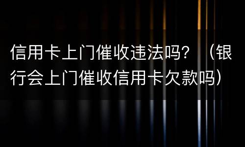 信用卡上门催收违法吗？（银行会上门催收信用卡欠款吗）