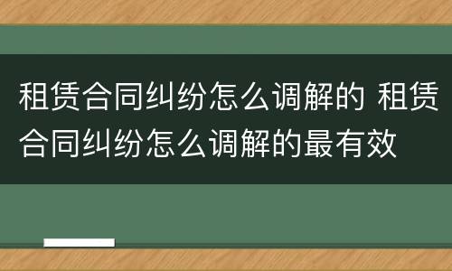 租赁合同纠纷怎么调解的 租赁合同纠纷怎么调解的最有效