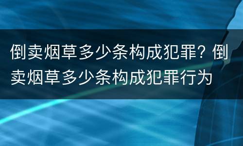 倒卖烟草多少条构成犯罪? 倒卖烟草多少条构成犯罪行为
