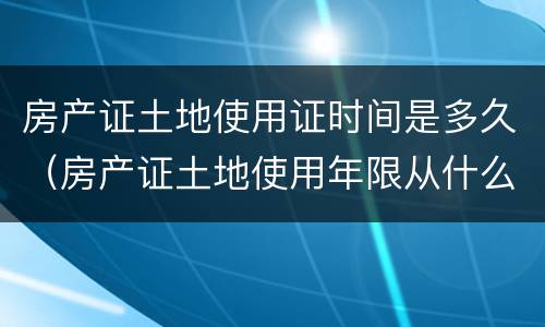 房产证土地使用证时间是多久（房产证土地使用年限从什么时候算起）